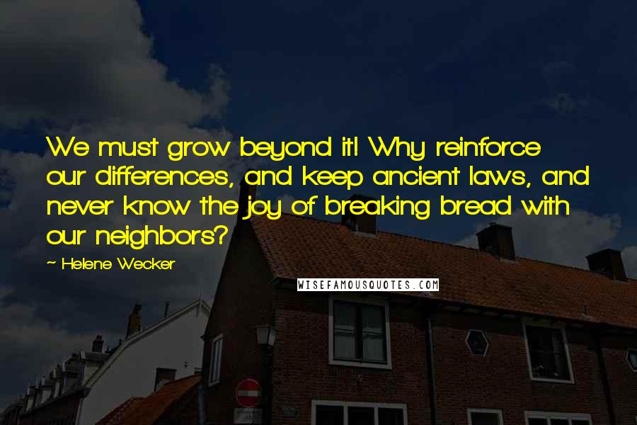 Helene Wecker Quotes: We must grow beyond it! Why reinforce our differences, and keep ancient laws, and never know the joy of breaking bread with our neighbors?