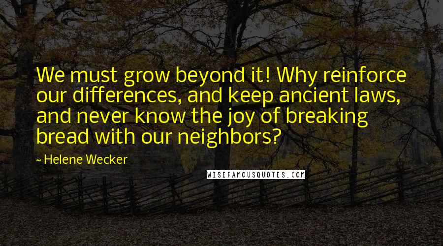 Helene Wecker Quotes: We must grow beyond it! Why reinforce our differences, and keep ancient laws, and never know the joy of breaking bread with our neighbors?