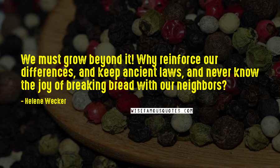 Helene Wecker Quotes: We must grow beyond it! Why reinforce our differences, and keep ancient laws, and never know the joy of breaking bread with our neighbors?