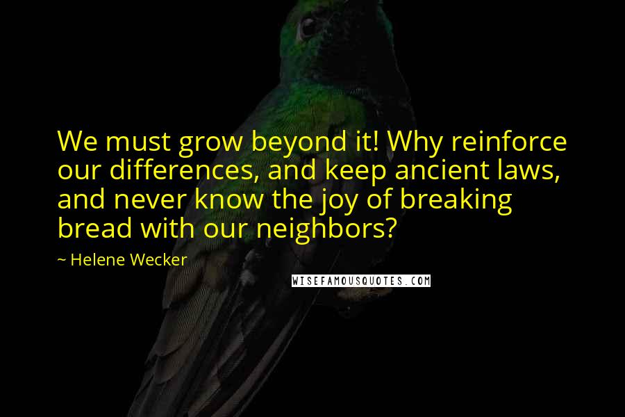 Helene Wecker Quotes: We must grow beyond it! Why reinforce our differences, and keep ancient laws, and never know the joy of breaking bread with our neighbors?