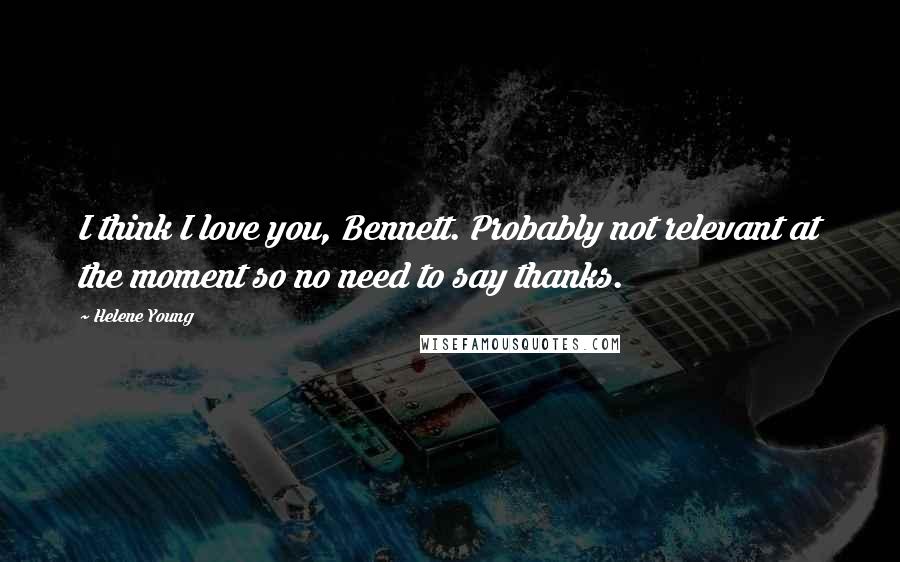 Helene Young Quotes: I think I love you, Bennett. Probably not relevant at the moment so no need to say thanks.