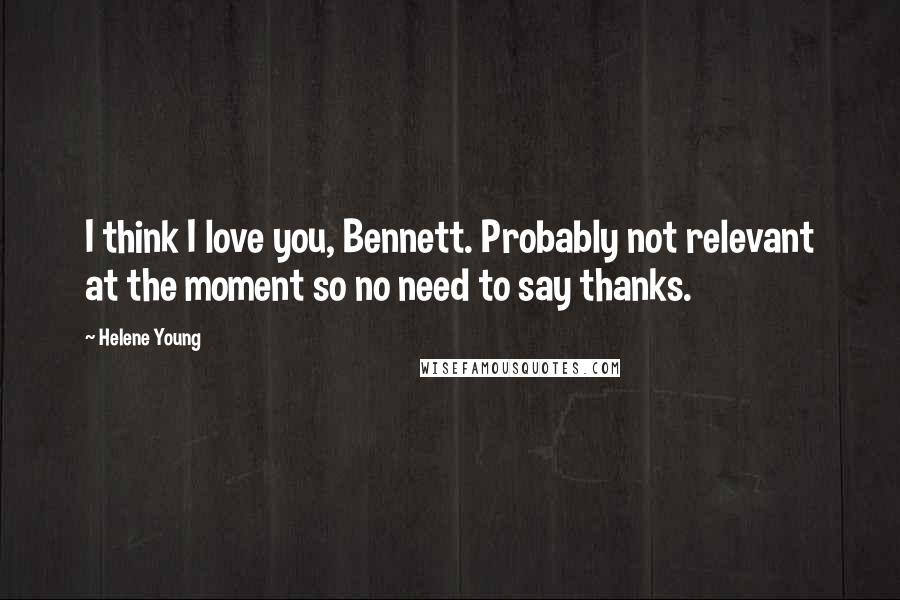 Helene Young Quotes: I think I love you, Bennett. Probably not relevant at the moment so no need to say thanks.