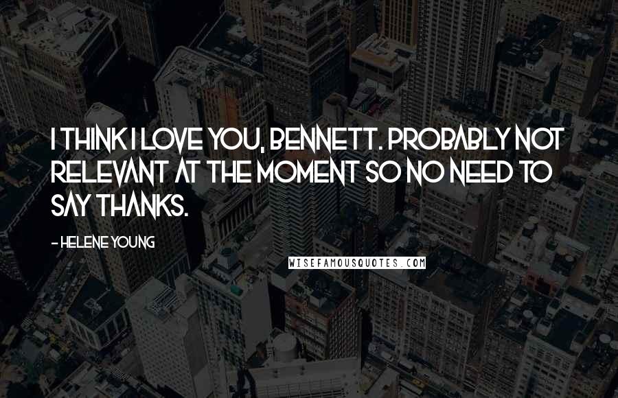 Helene Young Quotes: I think I love you, Bennett. Probably not relevant at the moment so no need to say thanks.