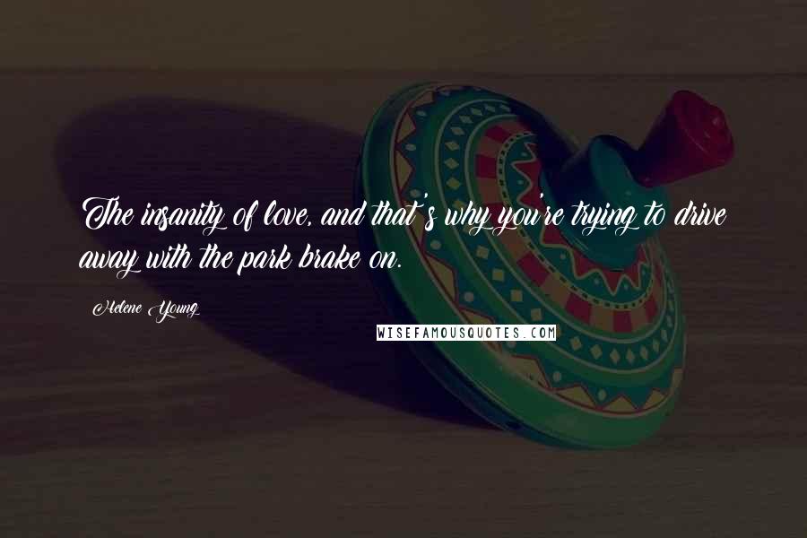 Helene Young Quotes: The insanity of love, and that's why you're trying to drive away with the park brake on.