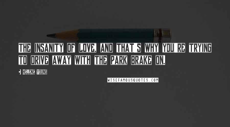 Helene Young Quotes: The insanity of love, and that's why you're trying to drive away with the park brake on.