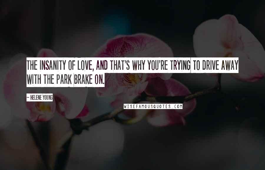 Helene Young Quotes: The insanity of love, and that's why you're trying to drive away with the park brake on.