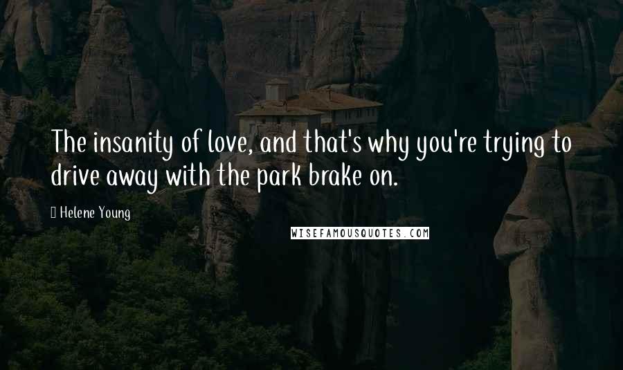Helene Young Quotes: The insanity of love, and that's why you're trying to drive away with the park brake on.