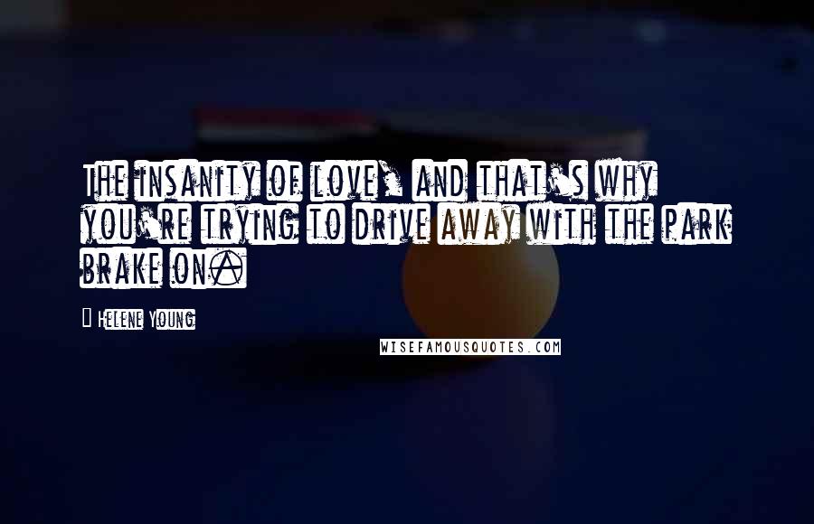 Helene Young Quotes: The insanity of love, and that's why you're trying to drive away with the park brake on.