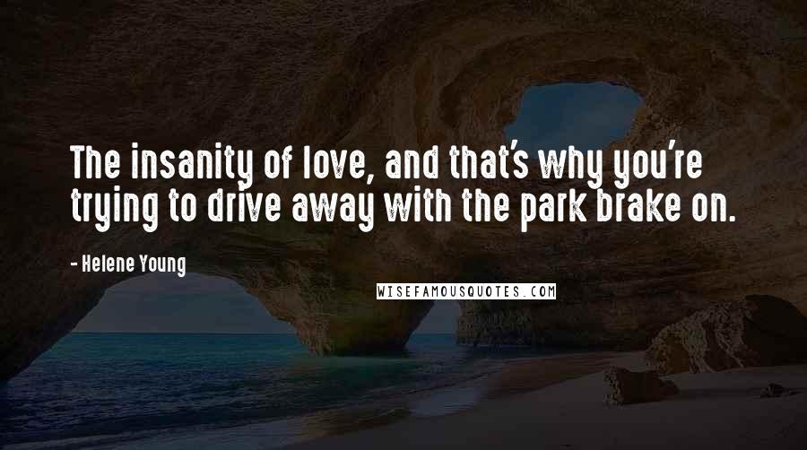 Helene Young Quotes: The insanity of love, and that's why you're trying to drive away with the park brake on.