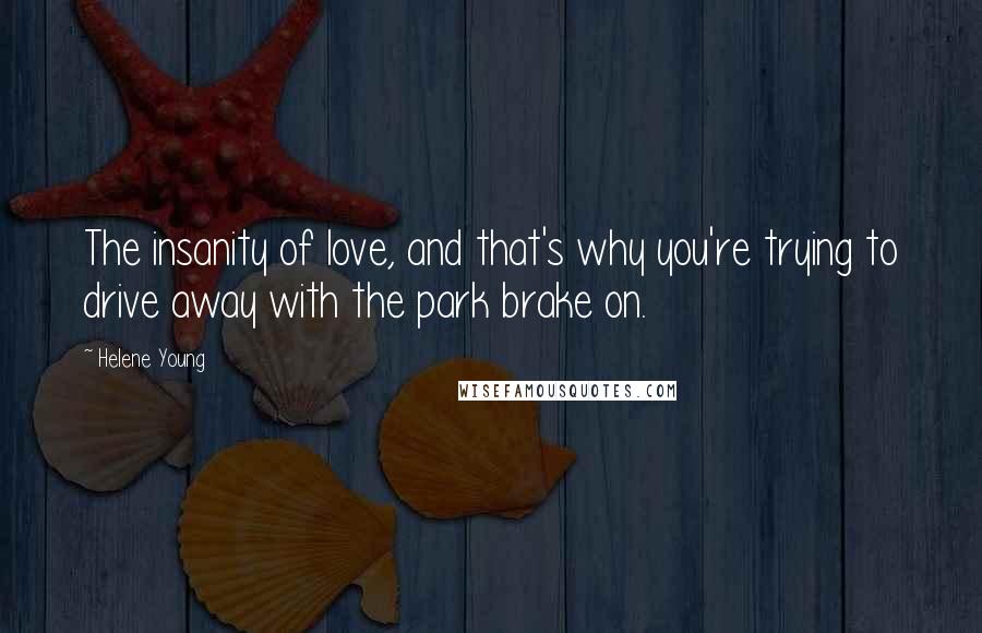 Helene Young Quotes: The insanity of love, and that's why you're trying to drive away with the park brake on.