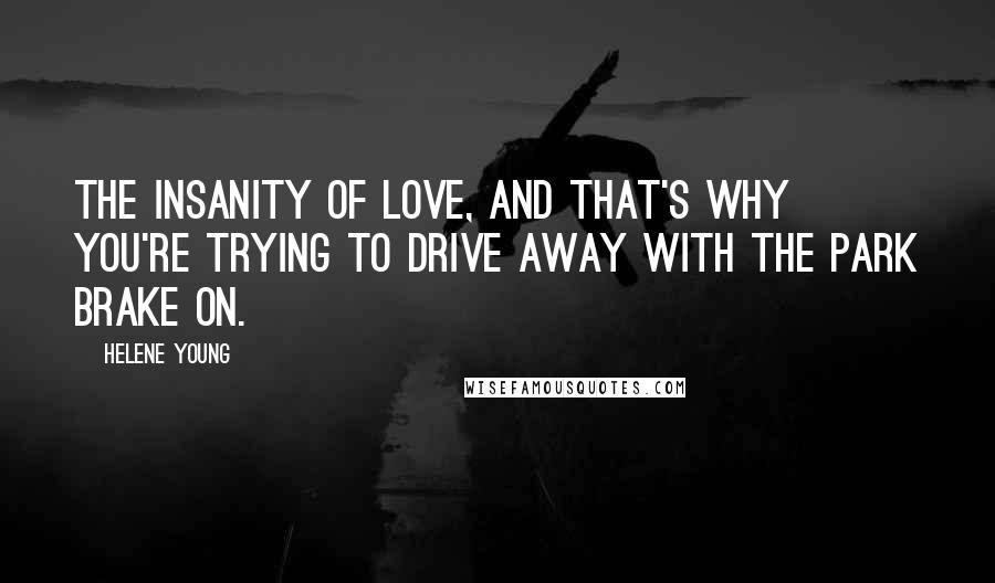 Helene Young Quotes: The insanity of love, and that's why you're trying to drive away with the park brake on.