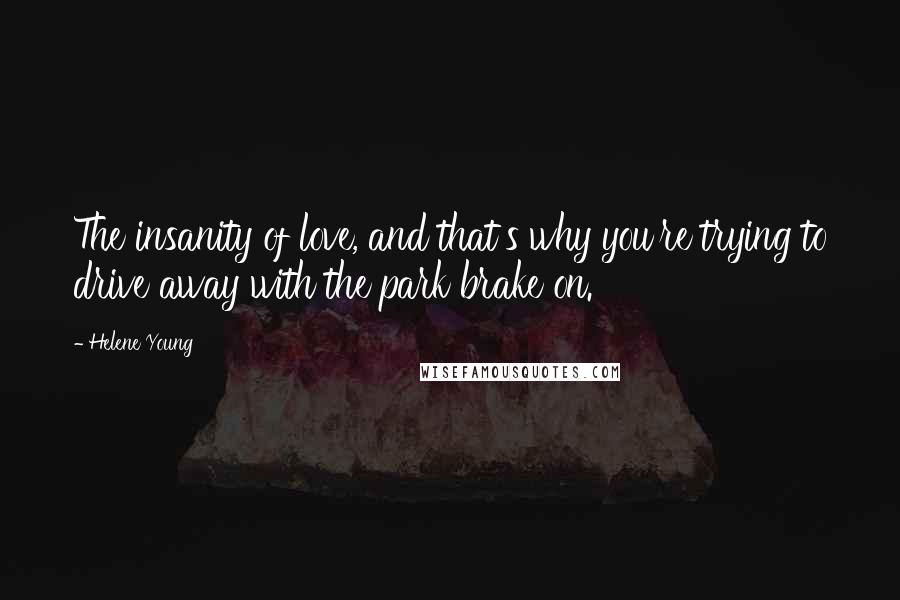 Helene Young Quotes: The insanity of love, and that's why you're trying to drive away with the park brake on.