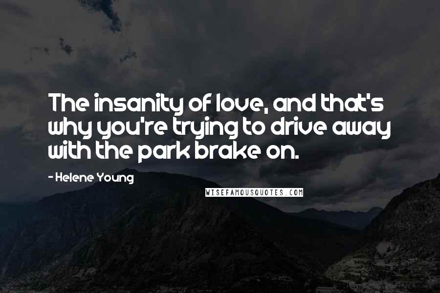 Helene Young Quotes: The insanity of love, and that's why you're trying to drive away with the park brake on.