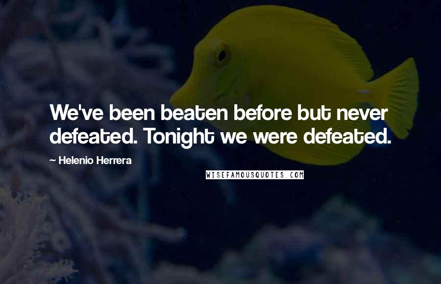 Helenio Herrera Quotes: We've been beaten before but never defeated. Tonight we were defeated.