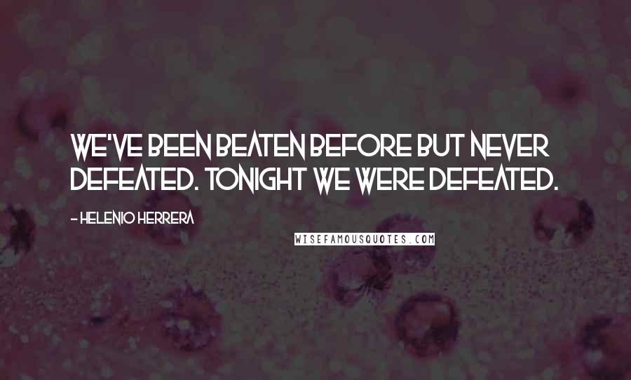 Helenio Herrera Quotes: We've been beaten before but never defeated. Tonight we were defeated.