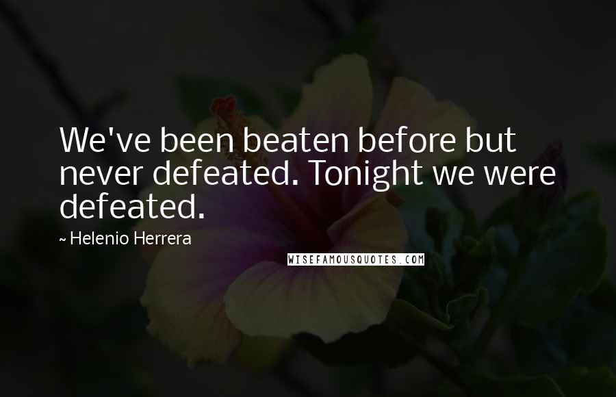 Helenio Herrera Quotes: We've been beaten before but never defeated. Tonight we were defeated.