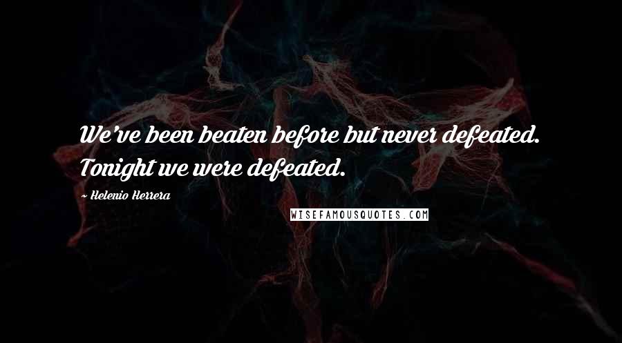 Helenio Herrera Quotes: We've been beaten before but never defeated. Tonight we were defeated.