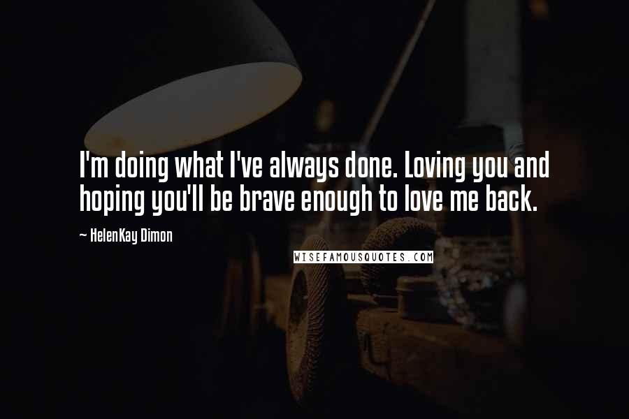HelenKay Dimon Quotes: I'm doing what I've always done. Loving you and hoping you'll be brave enough to love me back.