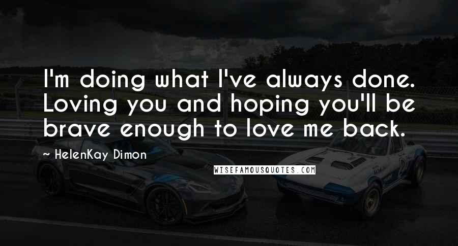 HelenKay Dimon Quotes: I'm doing what I've always done. Loving you and hoping you'll be brave enough to love me back.