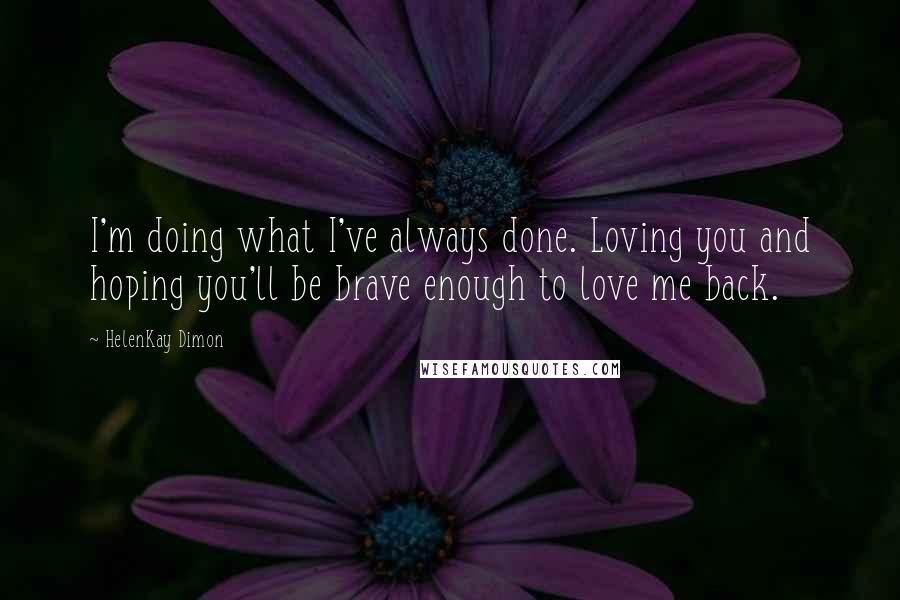 HelenKay Dimon Quotes: I'm doing what I've always done. Loving you and hoping you'll be brave enough to love me back.