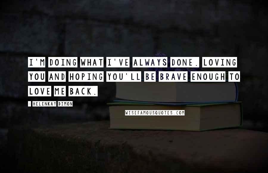 HelenKay Dimon Quotes: I'm doing what I've always done. Loving you and hoping you'll be brave enough to love me back.
