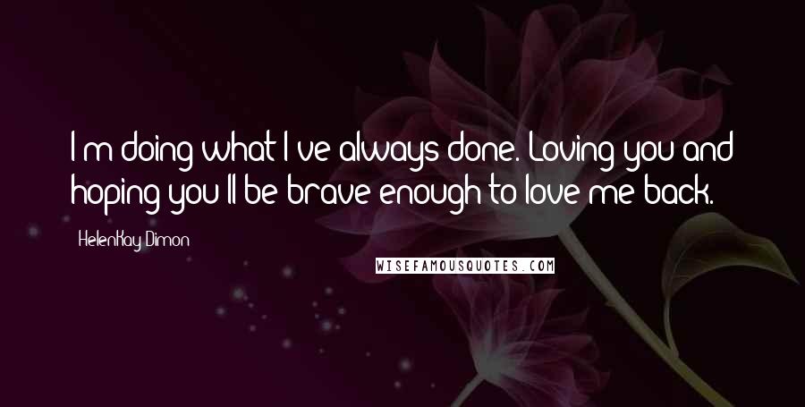 HelenKay Dimon Quotes: I'm doing what I've always done. Loving you and hoping you'll be brave enough to love me back.
