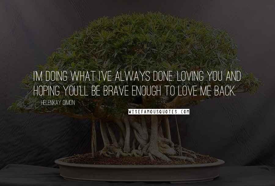 HelenKay Dimon Quotes: I'm doing what I've always done. Loving you and hoping you'll be brave enough to love me back.