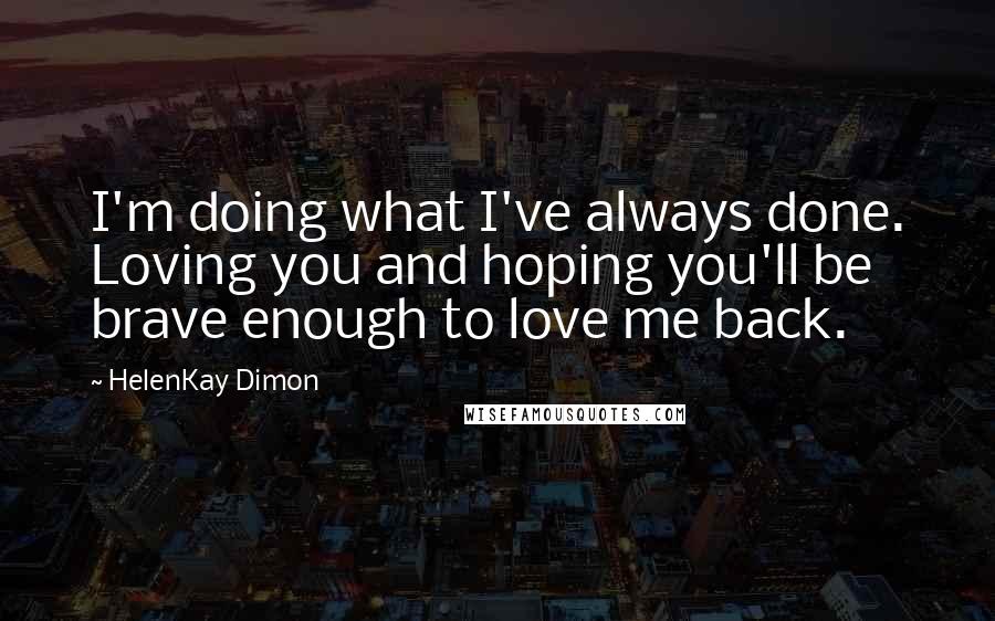 HelenKay Dimon Quotes: I'm doing what I've always done. Loving you and hoping you'll be brave enough to love me back.