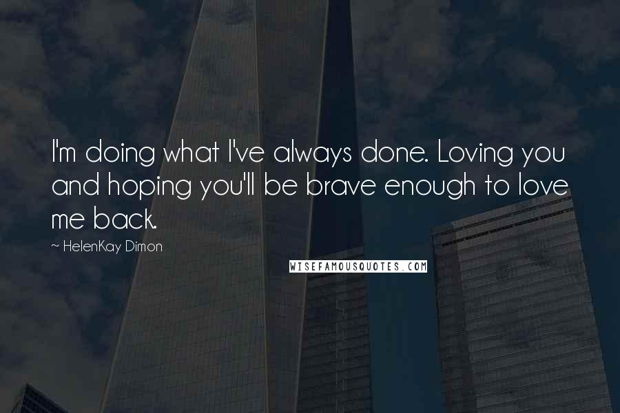 HelenKay Dimon Quotes: I'm doing what I've always done. Loving you and hoping you'll be brave enough to love me back.