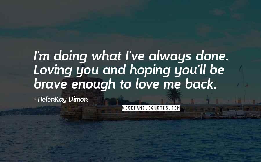 HelenKay Dimon Quotes: I'm doing what I've always done. Loving you and hoping you'll be brave enough to love me back.