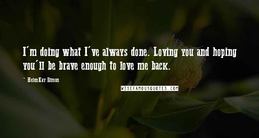 HelenKay Dimon Quotes: I'm doing what I've always done. Loving you and hoping you'll be brave enough to love me back.