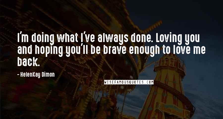 HelenKay Dimon Quotes: I'm doing what I've always done. Loving you and hoping you'll be brave enough to love me back.