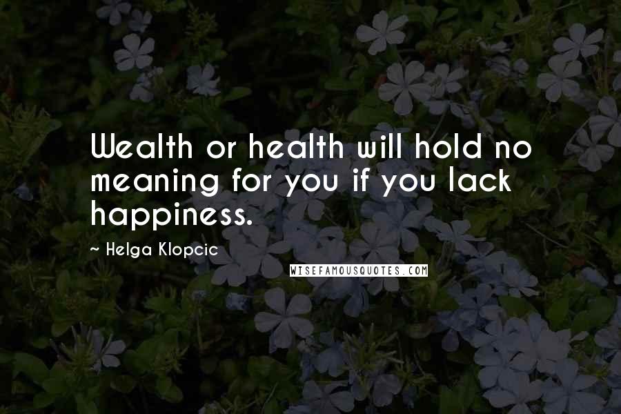 Helga Klopcic Quotes: Wealth or health will hold no meaning for you if you lack happiness.