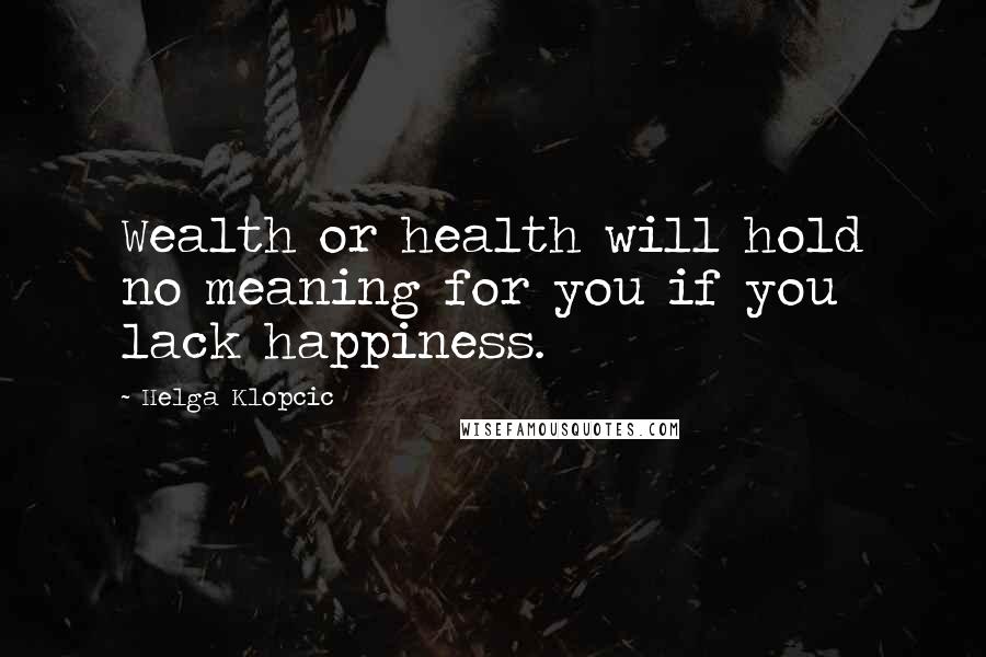 Helga Klopcic Quotes: Wealth or health will hold no meaning for you if you lack happiness.