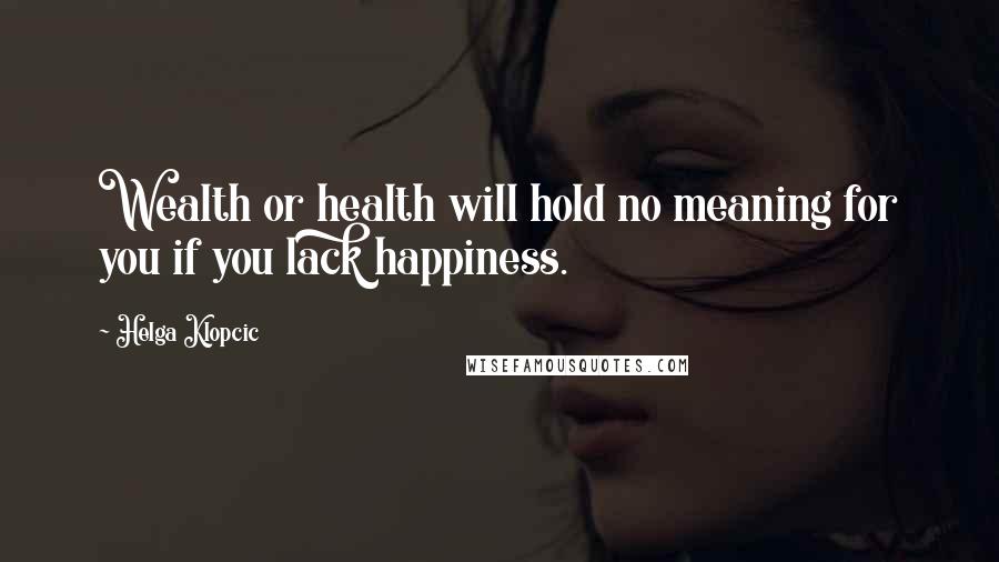 Helga Klopcic Quotes: Wealth or health will hold no meaning for you if you lack happiness.