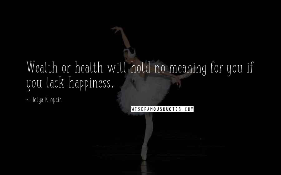 Helga Klopcic Quotes: Wealth or health will hold no meaning for you if you lack happiness.