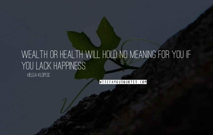 Helga Klopcic Quotes: Wealth or health will hold no meaning for you if you lack happiness.