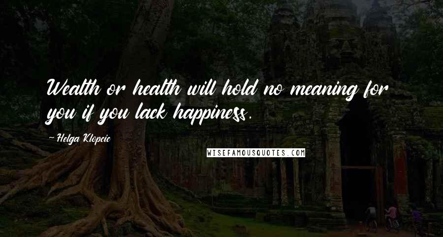 Helga Klopcic Quotes: Wealth or health will hold no meaning for you if you lack happiness.