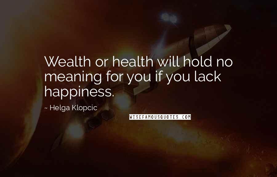 Helga Klopcic Quotes: Wealth or health will hold no meaning for you if you lack happiness.