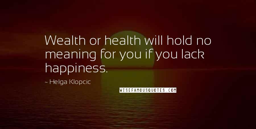 Helga Klopcic Quotes: Wealth or health will hold no meaning for you if you lack happiness.