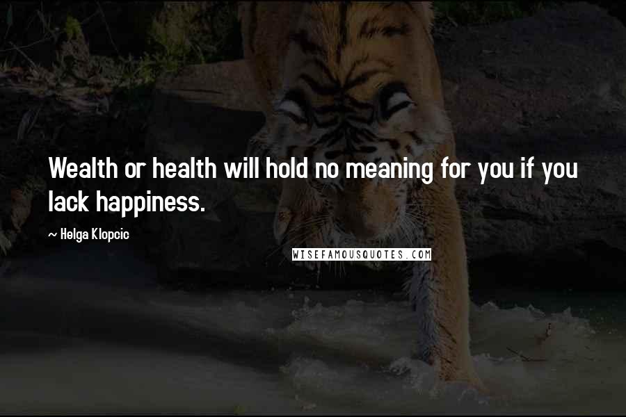 Helga Klopcic Quotes: Wealth or health will hold no meaning for you if you lack happiness.