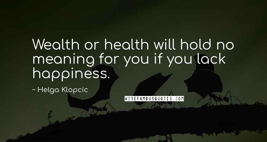 Helga Klopcic Quotes: Wealth or health will hold no meaning for you if you lack happiness.