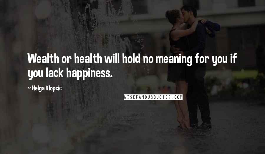 Helga Klopcic Quotes: Wealth or health will hold no meaning for you if you lack happiness.