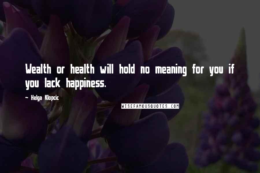 Helga Klopcic Quotes: Wealth or health will hold no meaning for you if you lack happiness.