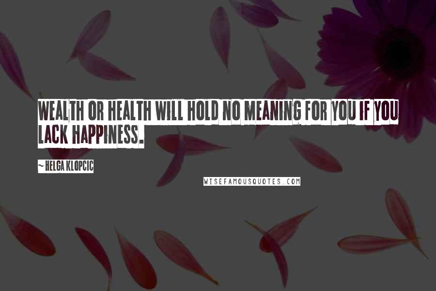Helga Klopcic Quotes: Wealth or health will hold no meaning for you if you lack happiness.