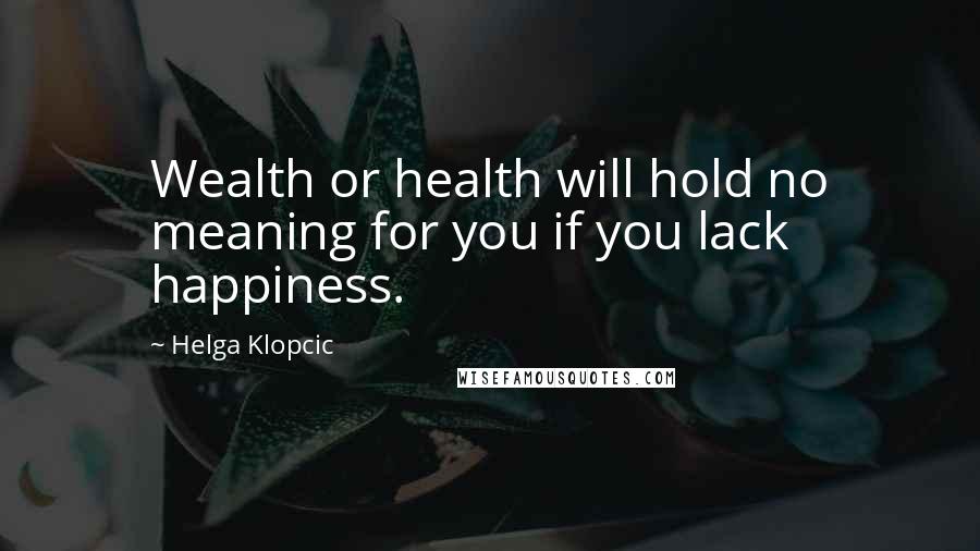 Helga Klopcic Quotes: Wealth or health will hold no meaning for you if you lack happiness.