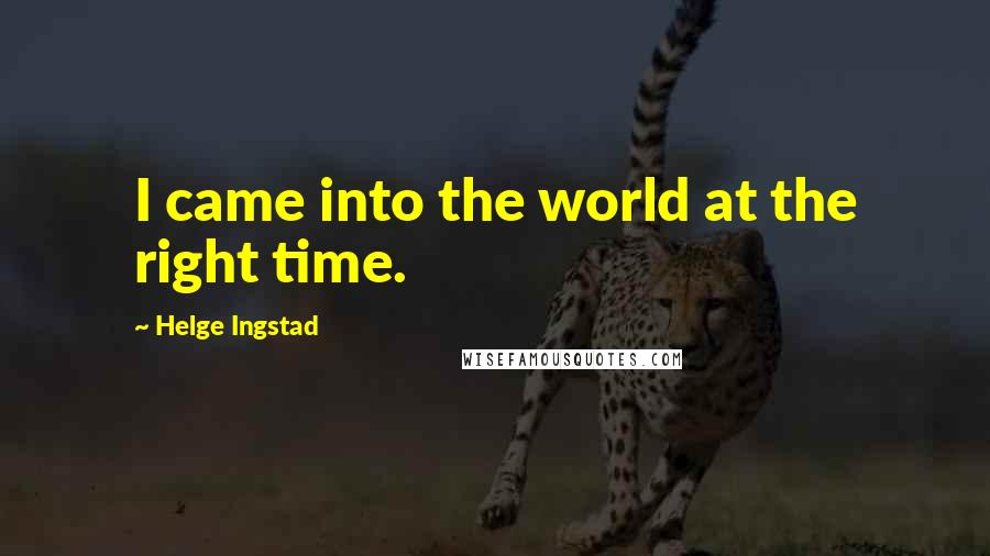 Helge Ingstad Quotes: I came into the world at the right time.