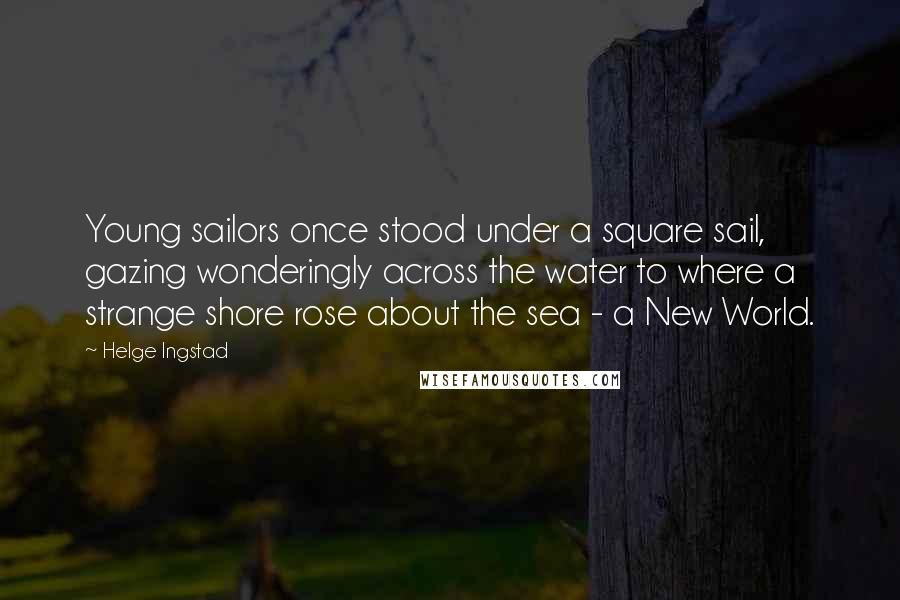 Helge Ingstad Quotes: Young sailors once stood under a square sail, gazing wonderingly across the water to where a strange shore rose about the sea - a New World.