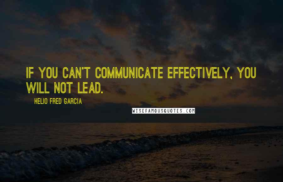 Helio Fred Garcia Quotes: If you can't communicate effectively, you will not lead.