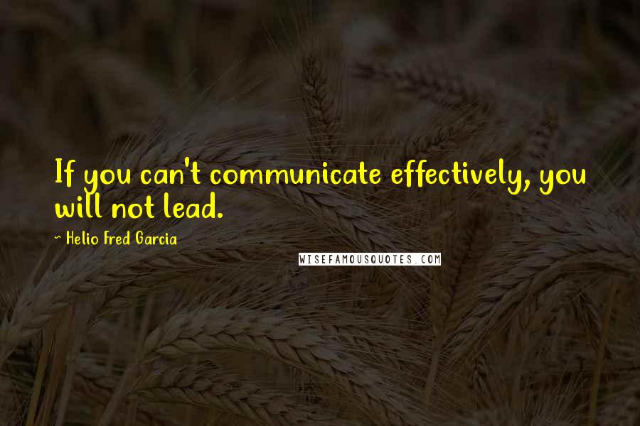 Helio Fred Garcia Quotes: If you can't communicate effectively, you will not lead.